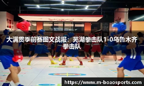 大满贯季前赛图文战报：芜湖拳击队1-0乌鲁木齐拳击队